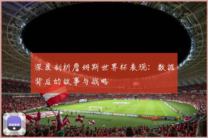 深度剖析詹姆斯世界杯表现:数据背后的故事与战略