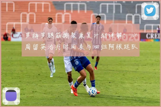 罗梅罗腿筋撕裂康复计划详解：六周留英治疗时间表与回归阿根廷队前景