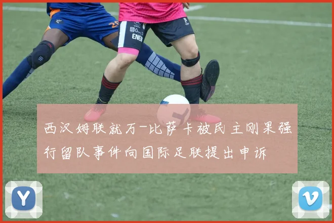西汉姆联就万-比萨卡被民主刚果强行留队事件向国际足联提出申诉