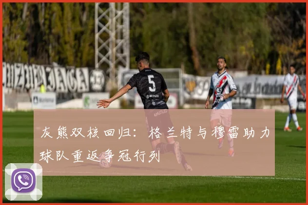 灰熊双核回归:格兰特与穆雷助力球队重返争冠行列