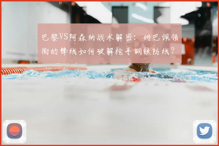 巴黎VS阿森纳战术解密：姆巴佩领衔的锋线如何破解枪手钢铁防线？