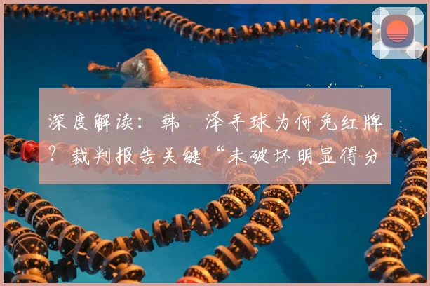 深度解读：韩镕泽手球为何免红牌？裁判报告关键“未破坏明显得分机会”解析
