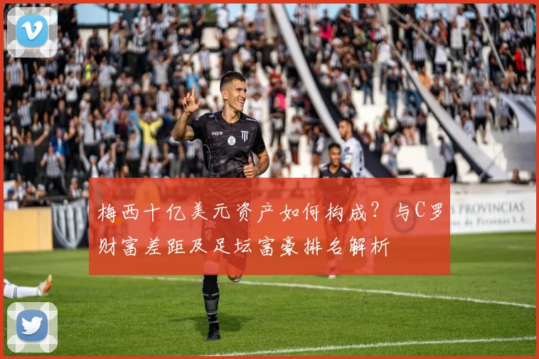 梅西十亿美元资产如何构成?与C罗财富差距及足坛富豪排名解析