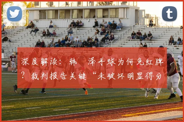 深度解读:韩镕泽手球为何免红牌?裁判报告关键“未破坏明显得分机会”解析