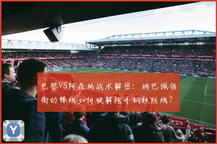 巴黎VS阿森纳战术解密：姆巴佩领衔的锋线如何破解枪手钢铁防线？