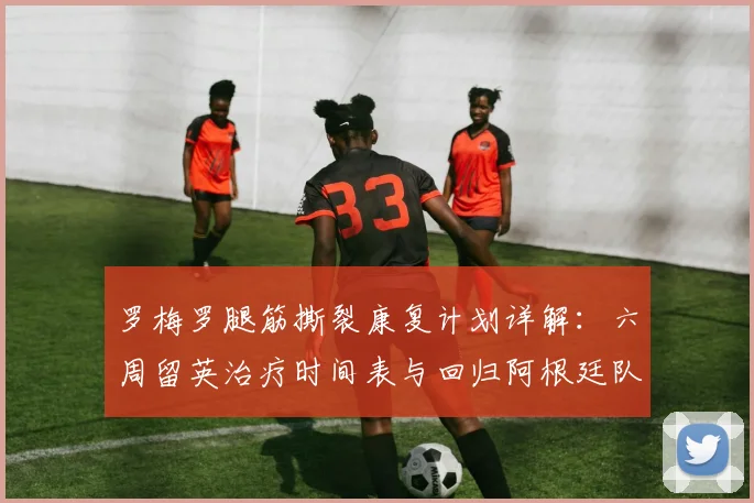 罗梅罗腿筋撕裂康复计划详解：六周留英治疗时间表与回归阿根廷队前景