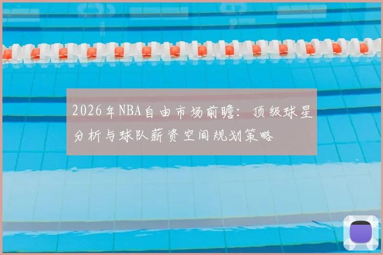 2026年NBA自由市场前瞻:顶级球星分析与球队薪资空间规划策略