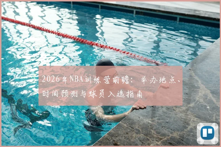 2026年NBA训练营前瞻：举办地点、时间预测与球员入选指南