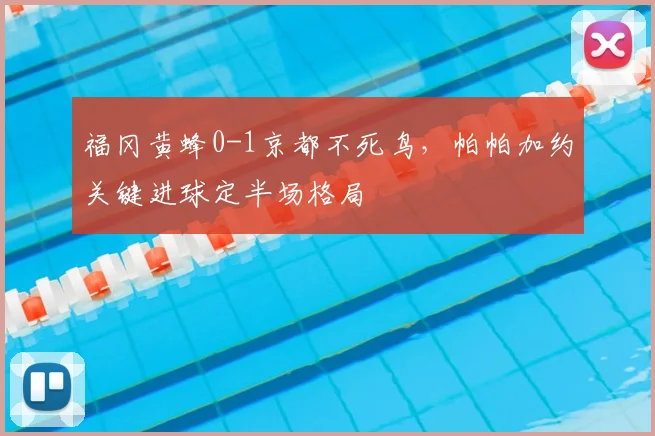 福冈黄蜂0-1京都不死鸟,帕帕加约关键进球定半场格局