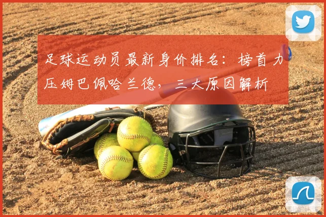 足球运动员最新身价排名:榜首力压姆巴佩哈兰德,三大原因解析